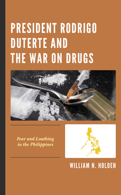 President Rodrigo Duterte and the War on Drugs: Fear and Loathing in the Philippines - Holden, William N.