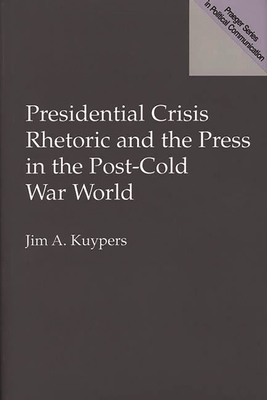 Presidential Crisis Rhetoric and the Press in the Post-Cold War World - Kuypers, Jim A