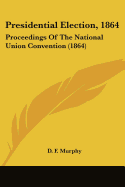 Presidential Election, 1864: Proceedings Of The National Union Convention (1864)