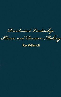 Presidential Leadership, Illness, and Decision Making - McDermott, Rose