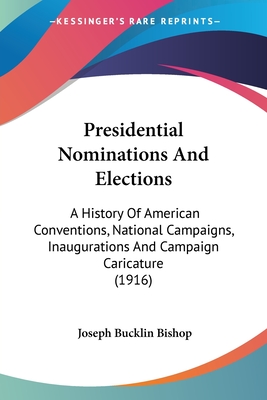 Presidential Nominations And Elections: A History Of American Conventions, National Campaigns, Inaugurations And Campaign Caricature (1916) - Bishop, Joseph Bucklin