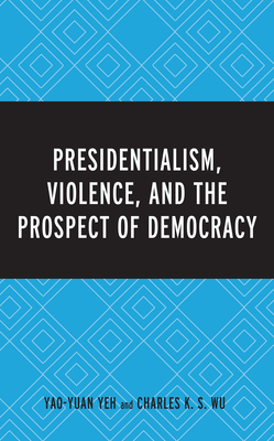 Presidentialism, Violence, and the Prospect of Democracy - Yeh, Yao-Yuan, Dr., and Wu, Charles K S