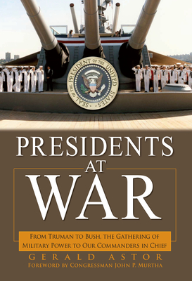 Presidents at War: From Truman to Bush, the Gathering of Military Powers to Our Commanders in Chief - Astor, Gerald, and Murtha, John P (Foreword by)