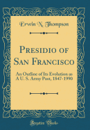 Presidio of San Francisco: An Outline of Its Evolution as a U. S. Army Post, 1847-1990 (Classic Reprint)