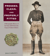 Pressed, Clean, and Properly Fitted: A Photographic History of the Texas A&m University Corps of Cadets Uniform Volume 134