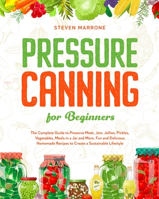 Pressure Canning for Beginners: The Complete Guide to Preserve Meat, Jam, Jellies, Pickles, Vegetables, Meals in a Jar and More. Fun and Delicious Homemade Recipes to Create a Sustainable Lifestyle - Marrone, Steven