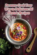 Pressure Cook Your Way to Delicious: 96 Electric Recipes