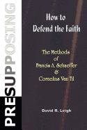 Presupposing: How to Defend the Faith: The Methods of Francis A. Schaeffer & Cornelius Van Til