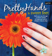 Pretty Hands & Sweet Feet: Paint Your Way Through a Colorful Variety of Crazy-Cute Nail Art Designs - Step by Step