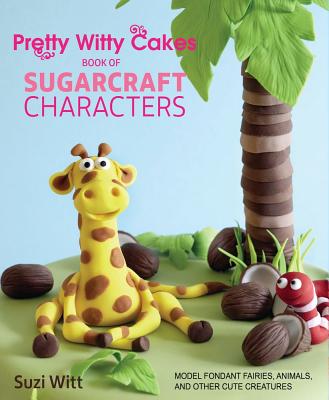 Pretty Witty Cakes Book of Sugarcraft Characters: Model Fondant Fairies, Animals, and Other Cute Creatures - Witt, Suzi