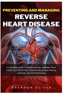 Preventing And Managing Reverse Heart Disease: A Complete Guide to Cardiovascular Wellness, Heart attack and risk factors, scientifically proven healing methods, Tips and Techniques