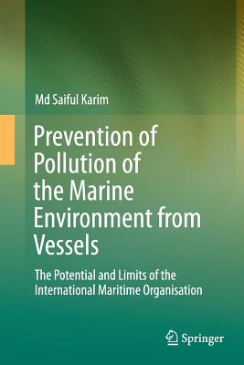 Prevention of Pollution of the Marine Environment from Vessels: The Potential and Limits of the International Maritime Organisation - Karim, MD Saiful