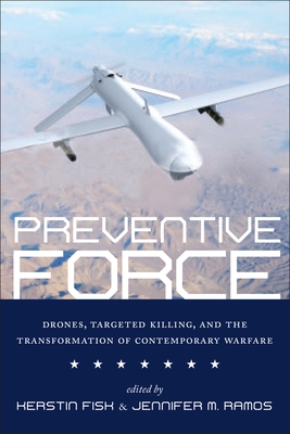 Preventive Force: Drones, Targeted Killing, and the Transformation of Contemporary Warfare - Fisk, Kerstin (Editor), and Ramos, Jennifer M (Editor)