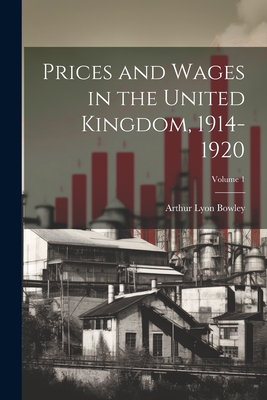 Prices and Wages in the United Kingdom, 1914-1920; Volume 1 - Bowley, Arthur Lyon