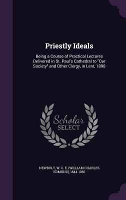 Priestly Ideals: Being a Course of Practical Lectures Delivered in St. Paul's Cathedral to "Our Society" and Other Clergy, in Lent, 1898 - Newbolt, W C E 1844-1930