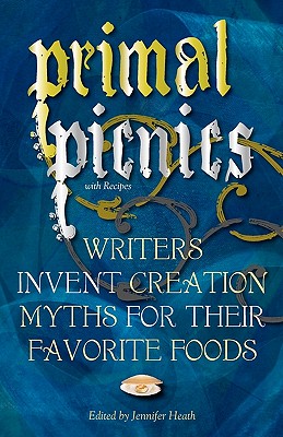 Primal Picnics: Writers Invent Creation Myths for their Favorite Foods (With Recipes) - Heath, Jennifer