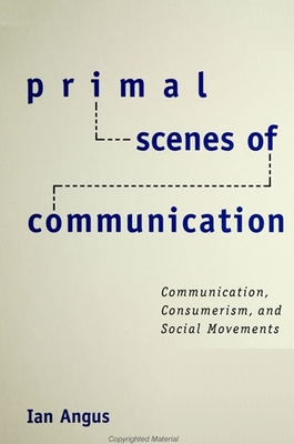 Primal Scenes of Communication: Communication, Consumerism, and Social Movements - Angus, Ian