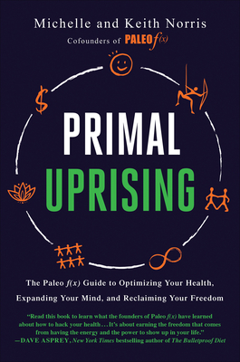 Primal Uprising: The Paleo F(x) Guide to Optimizing Your Health, Expanding Your Mind, and Reclaiming Your Freedom - Norris, Michelle, and Norris, Keith