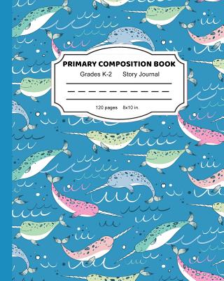 Primary Composition Book: Narwhals Are the Unicorns of the Sea Writing and Drawing Notebook for Girls Dashed Midline and Picture Space School Story Journal Paper K &#65533; 2 - Notebooks, Cute Kawaii