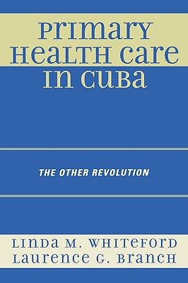 Primary Health Care in Cuba: The Other Revolution - Whiteford, Linda M, and Branch, Laurence G