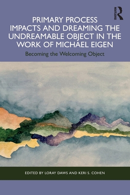 Primary Process Impacts and Dreaming the Undreamable Object in the Work of Michael Eigen: Becoming the Welcoming Object - Daws, Loray (Editor), and Cohen, Keri S (Editor)