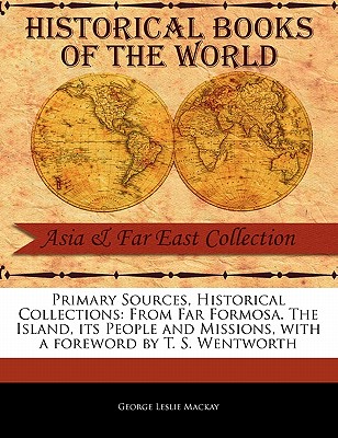 Primary Sources, Historical Collections: From Far Formosa. the Island, Its People and Missions, with a Foreword by T. S. Wentworth - MacKay, George Leslie, and Wentworth, T S (Foreword by)