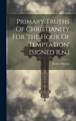 Primary Truths Of Christianity For 'the Hour Of Temptation' [signed R.n.] - Norton, Robert