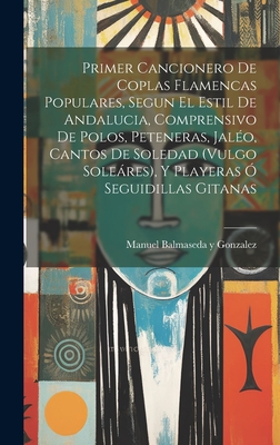 Primer Cancionero de Coplas Flamencas Populares, Segun El Estil de Andalucia, Comprensivo de Polos, Peteneras, Jaleo, Cantos de Soledad (Vulgo Soleares), y Playeras O Seguidillas Gitanas - Balmaseda y Gonzalez, Manuel (Creator)