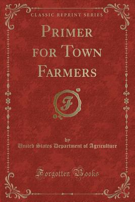 Primer for Town Farmers (Classic Reprint) - Agriculture, United States Department of