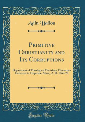 Primitive Christianity and Its Corruptions: Department of Theological Doctrines; Discourses Delivered in Hopedale, Mass;, A. D. 1869-70 (Classic Reprint) - Ballou, Adin