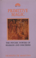 Primitive Magic: The Psychic Powers of Shamans and Sorcerers