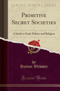 Primitive Secret Societies: A Study in Early Politics and Religion (Classic Reprint)