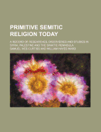 Primitive Semitic Religion Today; A Record of Researches, Discoveries and Studies in Syria, Palestine and the Sinaitic Peninsula