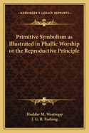 Primitive Symbolism as Illustrated in Phallic Worship or the Reproductive Principle