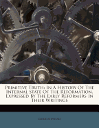 Primitive Truth: in a History of the Internal State of the Reformation, Expressed by the Early Reformers in Their Writings; and in Which the Question, Concerning the Calvinism of the Church of England, Is Determined by Positive Evidences