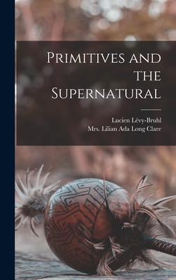 Primitives and the Supernatural - Lvy-Bruhl, Lucien, and Clare, Lilian Ada Long, Mrs. (Creator)