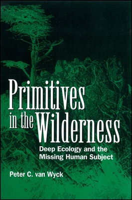 Primitives in the Wilderness: Deep Ecology and the Missing Human Subject - van Wyck, Peter C.
