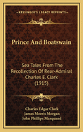 Prince and Boatswain: Sea Tales from the Recollection of Rear-Admiral Charles E. Clark as Related to James Morris Morgan and John Philip Marquand (Classic Reprint)