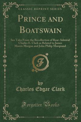 Prince and Boatswain: Sea Tales from the Recollection of Rear-Admiral Charles E. Clark as Related to James Morris Morgan and John Philip Marquand (Classic Reprint) - Clark, Charles Edgar