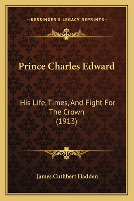 Prince Charles Edward: His Life, Times, and Fight for the Crown (1913) - Hadden, James Cuthbert