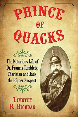 Prince of Quacks: The Notorious Life of Dr. Francis Tumblety, Charlatan and Jack the Ripper Suspect - Riordan, Timothy B, Professor, PH.D.