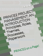 PRINCE2 PROJECT MANAGEMENT - AN INTRODUCTION - Principles, Roles, Themes, Processes, Paperwork: PRINCE2 on a Page!