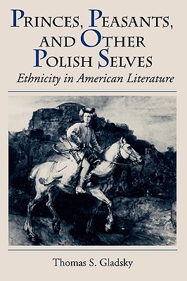 Princes, Peasants, and Other Polish Selves: Ethnicity in American Literature - Gladsky, Thomas S, Professor