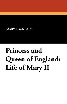 Princess and Queen of England: Life of Mary II - Sandars, Mary F