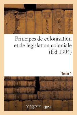 Principes de Colonisation Et de L?gislation Coloniale (3 Ao?t 1894). Edition 2, Tome 1 - Girault, Arthur