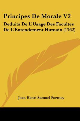 Principes De Morale V2: Deduits De L'Usage Des Facultes De L'Entendement Humain (1762) - Formey, Jean Henri Samuel