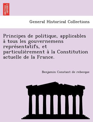 Principes de Politique, Applicables a Tous Les Gouvernemens Repre Sentatifs, Et Particulie Rement a la Constitution Actuelle de La France. - Constant De Rebecque, Benjamin