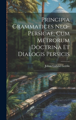 Principia Grammatices Neo-Persicae, Cum Metrorum Doctrina Et Dialogis Persicis - Geitlin, Johan Gabriel