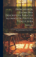 Principios De Geometra Descriptiva Para Los Alumnos De Pintura Y Escultura: La Geometra Elemental, Proporciones Lineales Y Estereometra Plana Y Curva, Part 1...