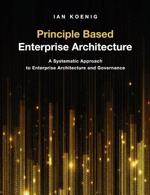Principle Based Enterprise Architecture: A Systematic Approach to Enterprise Architecture and Governance - Koenig, Ian